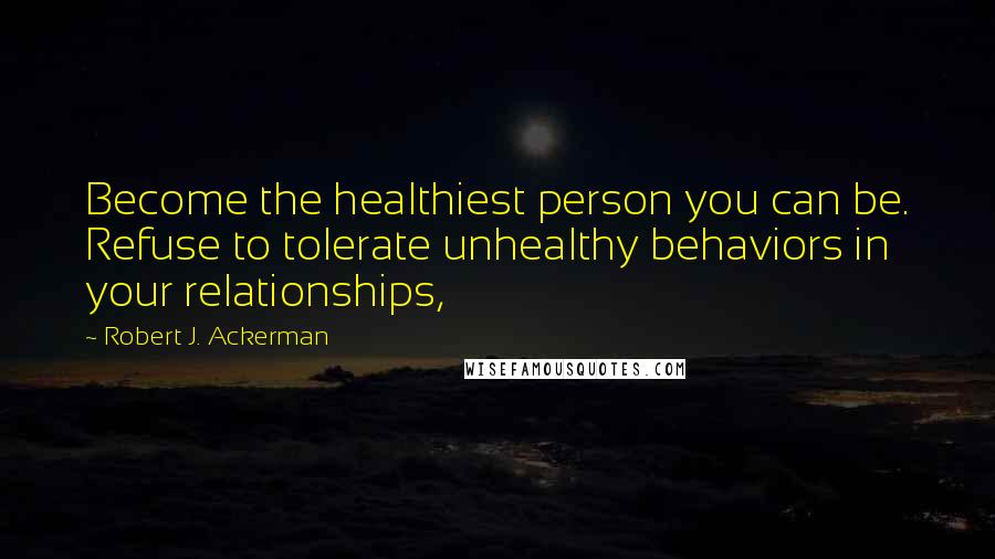 Robert J. Ackerman Quotes: Become the healthiest person you can be. Refuse to tolerate unhealthy behaviors in your relationships,