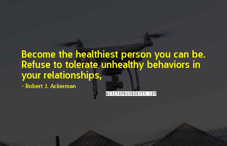 Robert J. Ackerman Quotes: Become the healthiest person you can be. Refuse to tolerate unhealthy behaviors in your relationships,