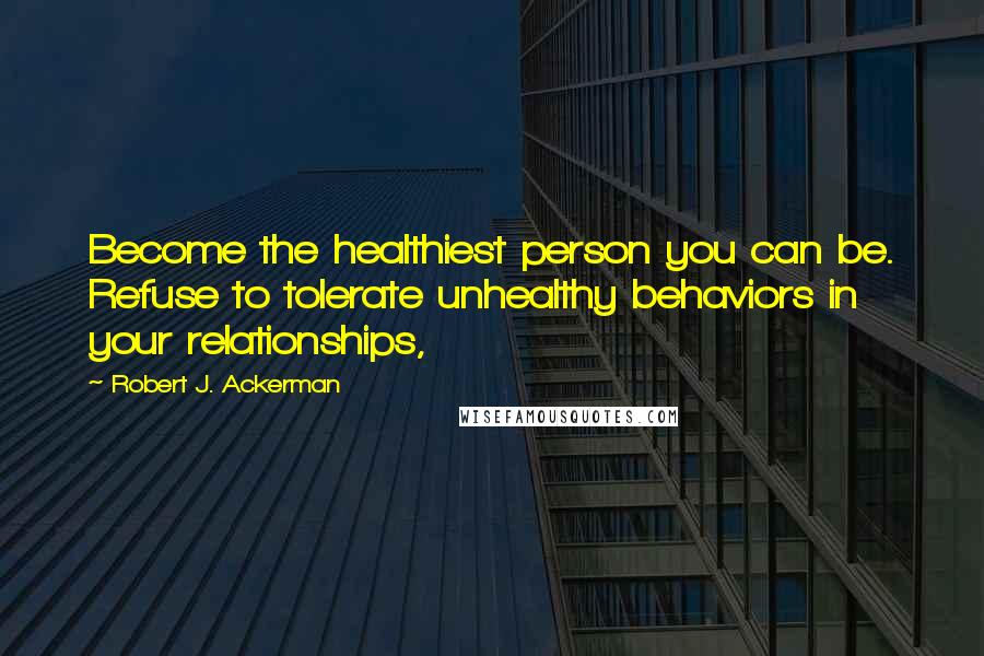 Robert J. Ackerman Quotes: Become the healthiest person you can be. Refuse to tolerate unhealthy behaviors in your relationships,