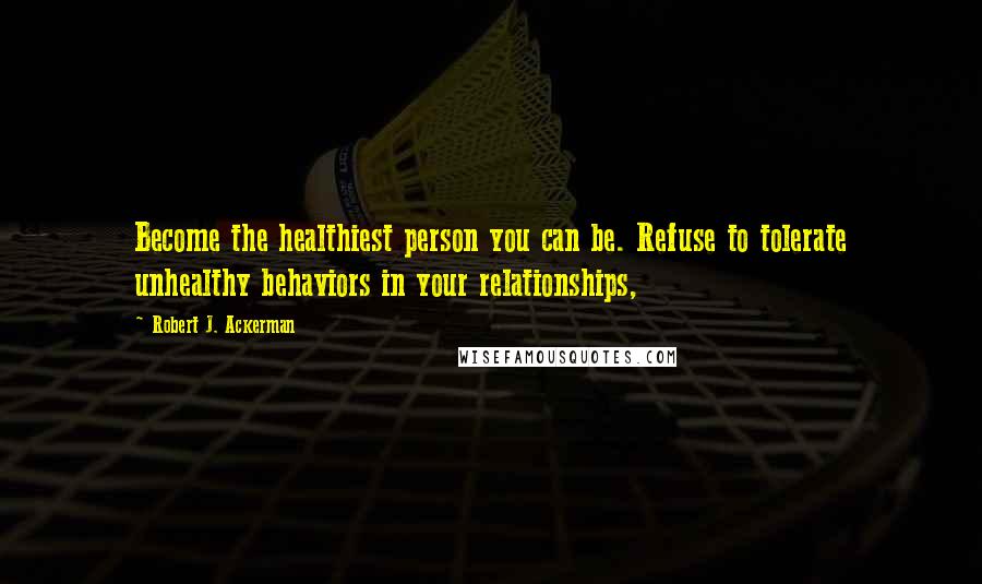 Robert J. Ackerman Quotes: Become the healthiest person you can be. Refuse to tolerate unhealthy behaviors in your relationships,