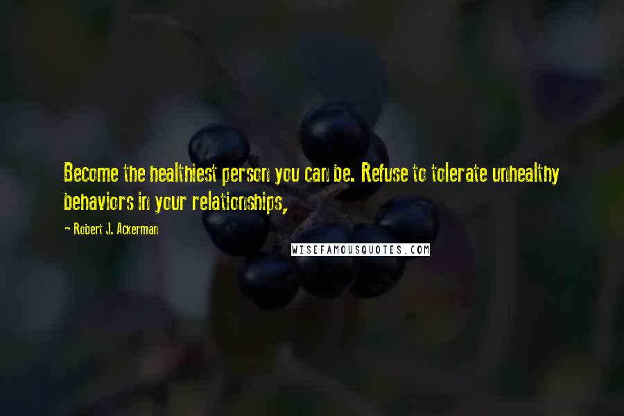 Robert J. Ackerman Quotes: Become the healthiest person you can be. Refuse to tolerate unhealthy behaviors in your relationships,