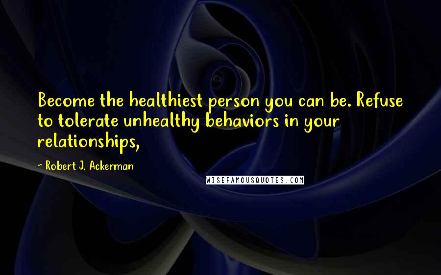 Robert J. Ackerman Quotes: Become the healthiest person you can be. Refuse to tolerate unhealthy behaviors in your relationships,