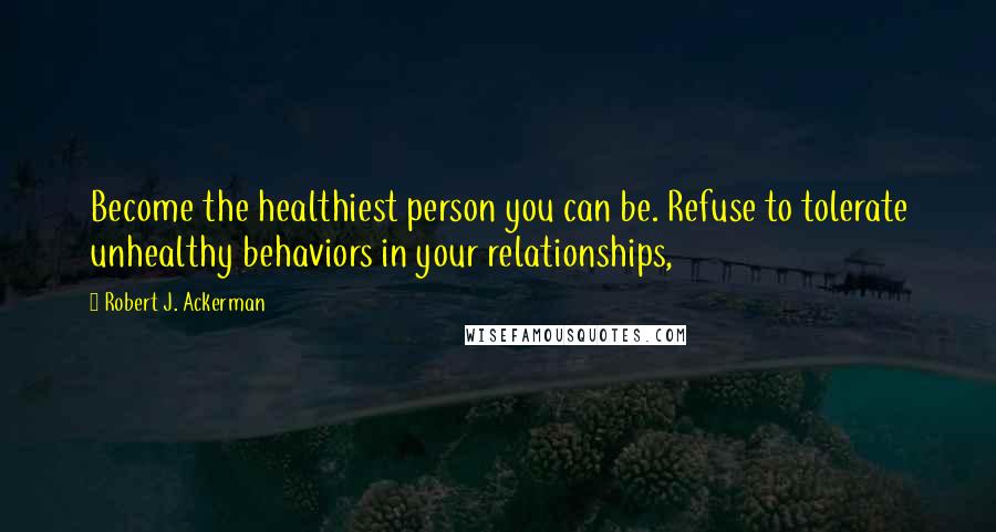 Robert J. Ackerman Quotes: Become the healthiest person you can be. Refuse to tolerate unhealthy behaviors in your relationships,