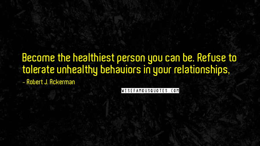 Robert J. Ackerman Quotes: Become the healthiest person you can be. Refuse to tolerate unhealthy behaviors in your relationships,