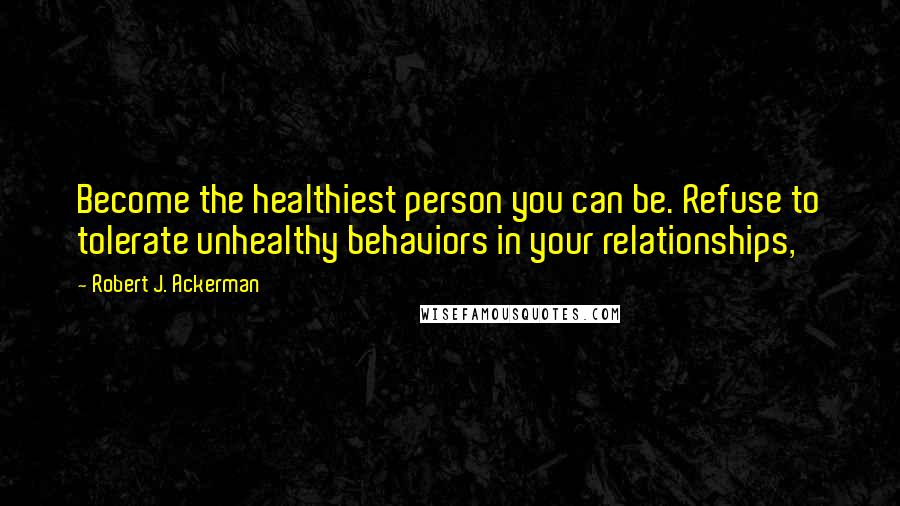 Robert J. Ackerman Quotes: Become the healthiest person you can be. Refuse to tolerate unhealthy behaviors in your relationships,