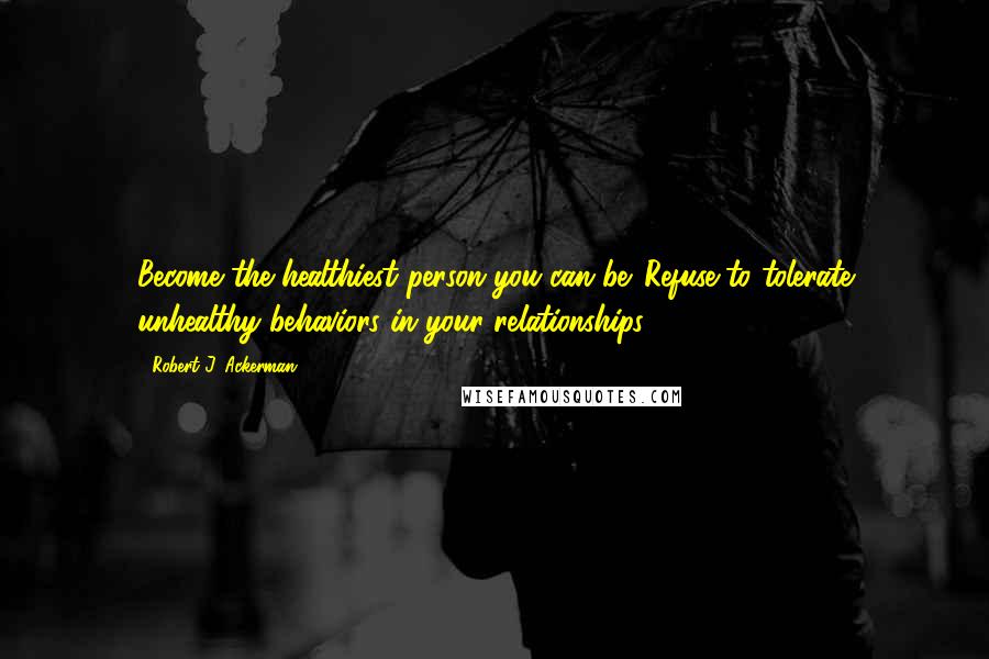 Robert J. Ackerman Quotes: Become the healthiest person you can be. Refuse to tolerate unhealthy behaviors in your relationships,