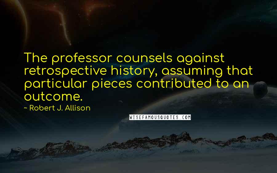Robert J. Allison Quotes: The professor counsels against retrospective history, assuming that particular pieces contributed to an outcome.