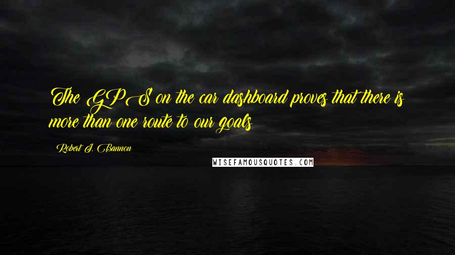 Robert J. Bannon Quotes: The GPS on the car dashboard proves that there is more than one route to our goals