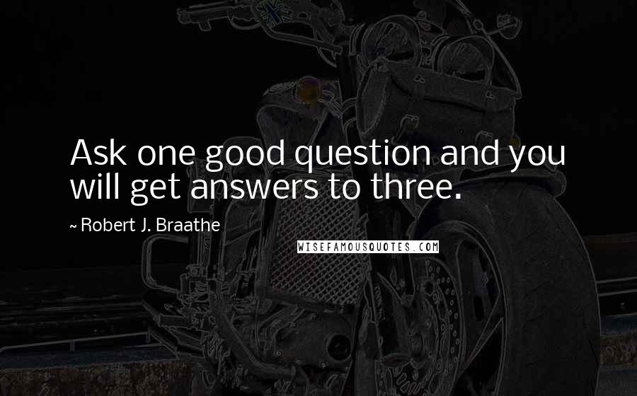 Robert J. Braathe Quotes: Ask one good question and you will get answers to three.