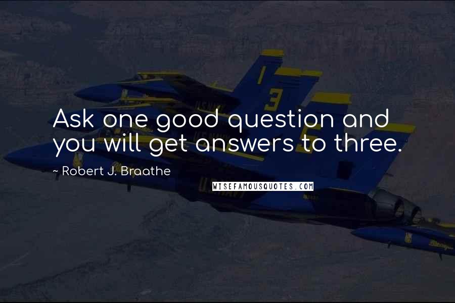 Robert J. Braathe Quotes: Ask one good question and you will get answers to three.
