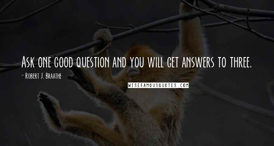 Robert J. Braathe Quotes: Ask one good question and you will get answers to three.