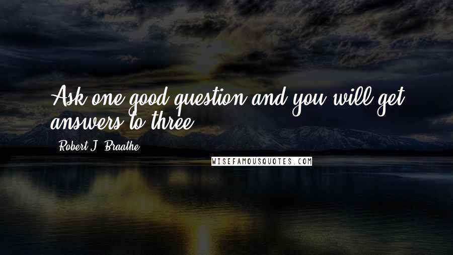 Robert J. Braathe Quotes: Ask one good question and you will get answers to three.