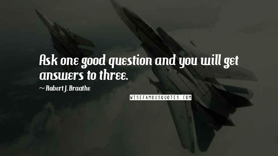 Robert J. Braathe Quotes: Ask one good question and you will get answers to three.