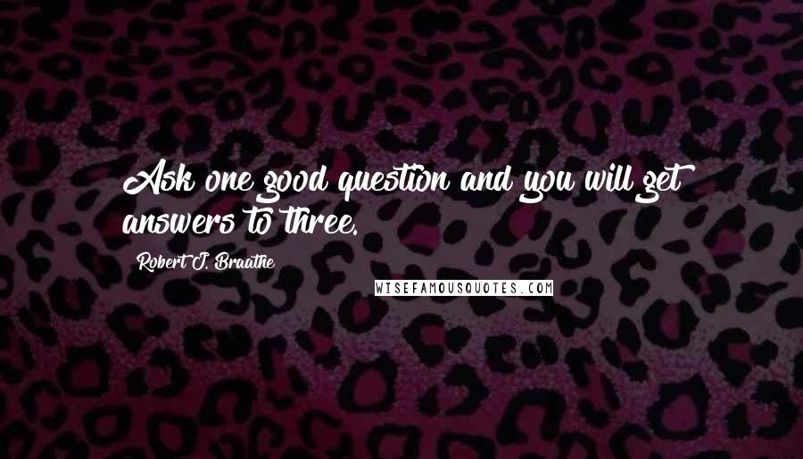 Robert J. Braathe Quotes: Ask one good question and you will get answers to three.