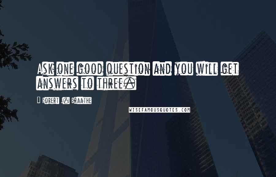 Robert J. Braathe Quotes: Ask one good question and you will get answers to three.