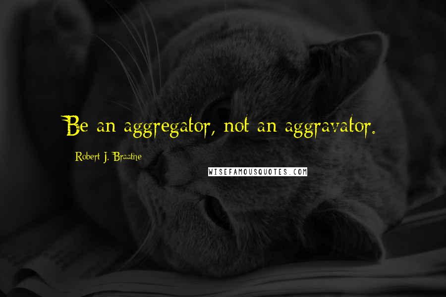 Robert J. Braathe Quotes: Be an aggregator, not an aggravator.