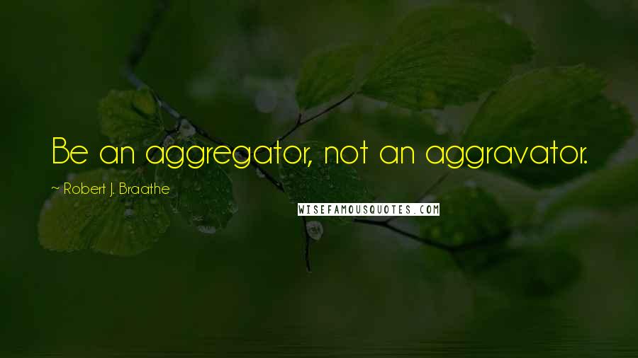 Robert J. Braathe Quotes: Be an aggregator, not an aggravator.