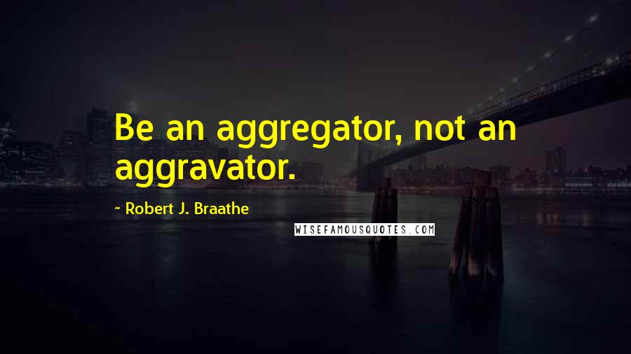 Robert J. Braathe Quotes: Be an aggregator, not an aggravator.
