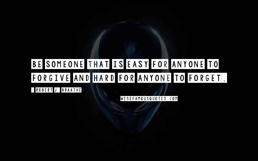 Robert J. Braathe Quotes: Be someone that is easy for anyone to forgive and hard for anyone to forget.