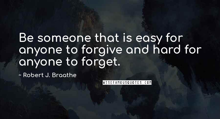 Robert J. Braathe Quotes: Be someone that is easy for anyone to forgive and hard for anyone to forget.