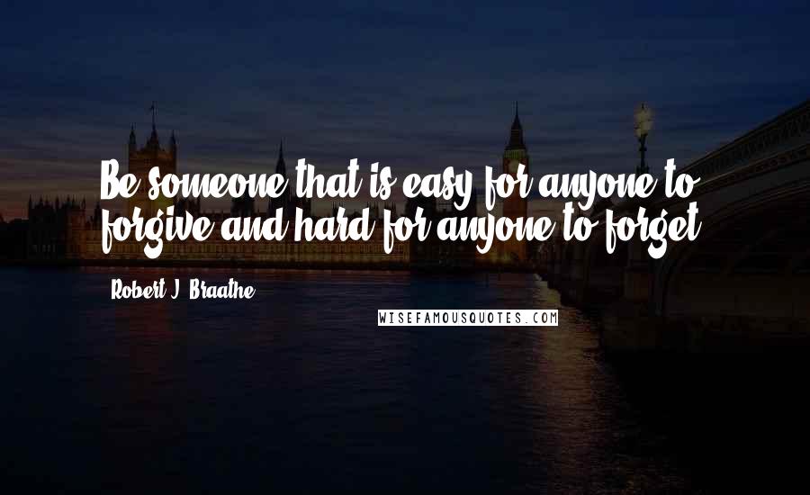Robert J. Braathe Quotes: Be someone that is easy for anyone to forgive and hard for anyone to forget.