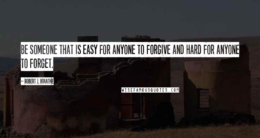 Robert J. Braathe Quotes: Be someone that is easy for anyone to forgive and hard for anyone to forget.