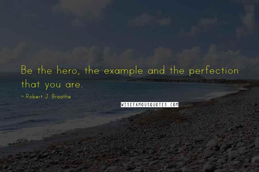 Robert J. Braathe Quotes: Be the hero, the example and the perfection that you are.