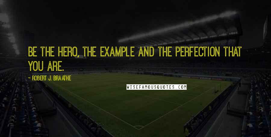 Robert J. Braathe Quotes: Be the hero, the example and the perfection that you are.