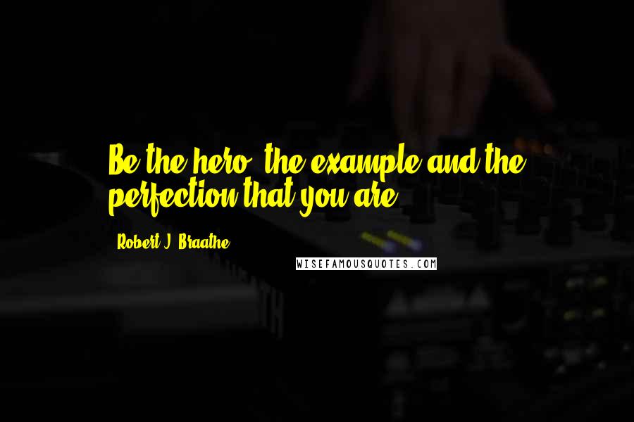 Robert J. Braathe Quotes: Be the hero, the example and the perfection that you are.