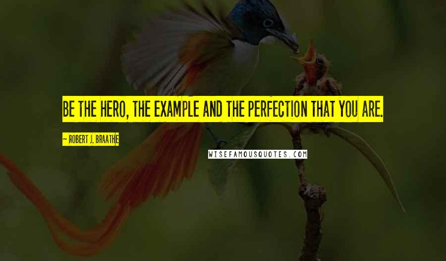 Robert J. Braathe Quotes: Be the hero, the example and the perfection that you are.