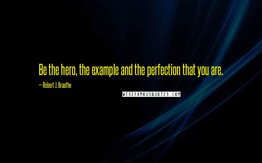 Robert J. Braathe Quotes: Be the hero, the example and the perfection that you are.