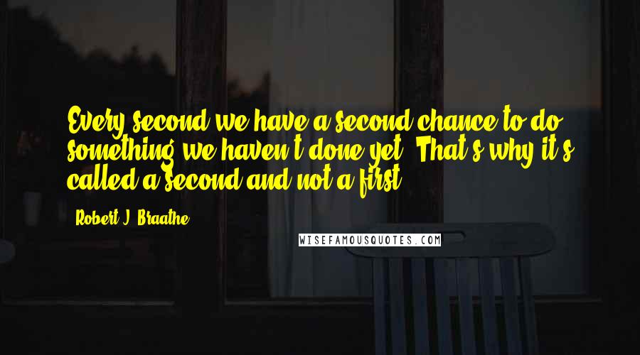 Robert J. Braathe Quotes: Every second we have a second chance to do something we haven't done yet. That's why it's called a second and not a first.