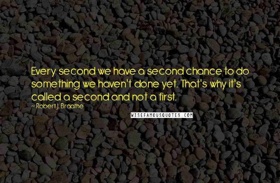 Robert J. Braathe Quotes: Every second we have a second chance to do something we haven't done yet. That's why it's called a second and not a first.