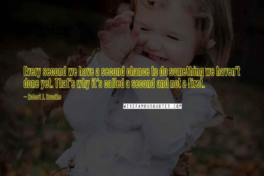 Robert J. Braathe Quotes: Every second we have a second chance to do something we haven't done yet. That's why it's called a second and not a first.