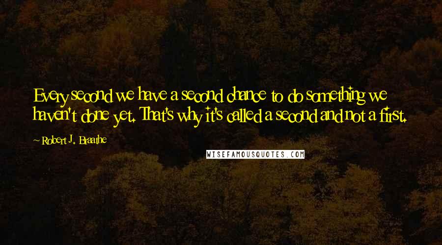 Robert J. Braathe Quotes: Every second we have a second chance to do something we haven't done yet. That's why it's called a second and not a first.