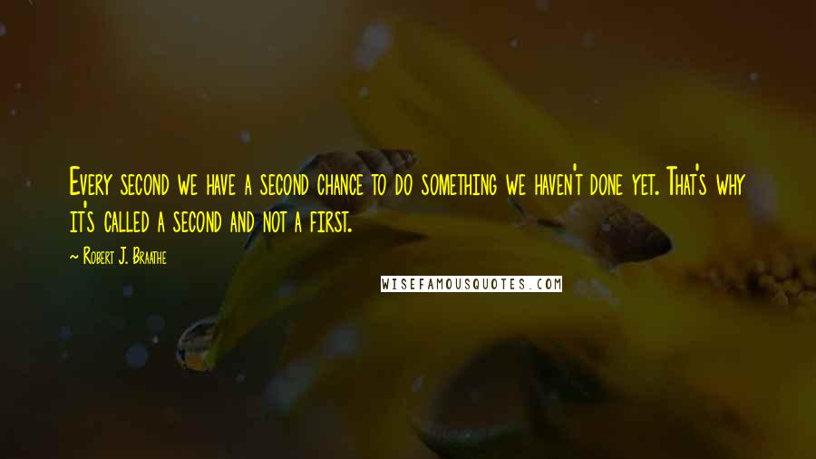 Robert J. Braathe Quotes: Every second we have a second chance to do something we haven't done yet. That's why it's called a second and not a first.