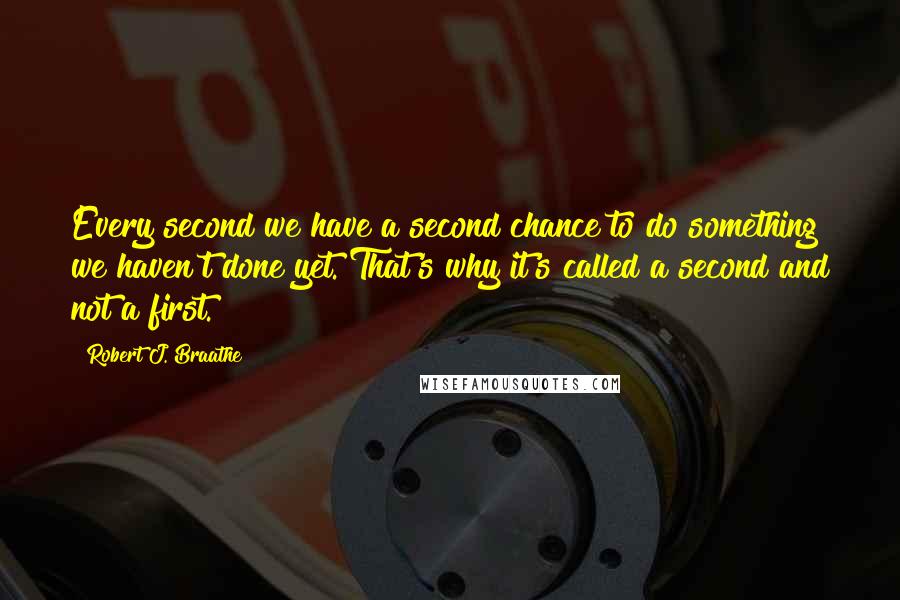 Robert J. Braathe Quotes: Every second we have a second chance to do something we haven't done yet. That's why it's called a second and not a first.