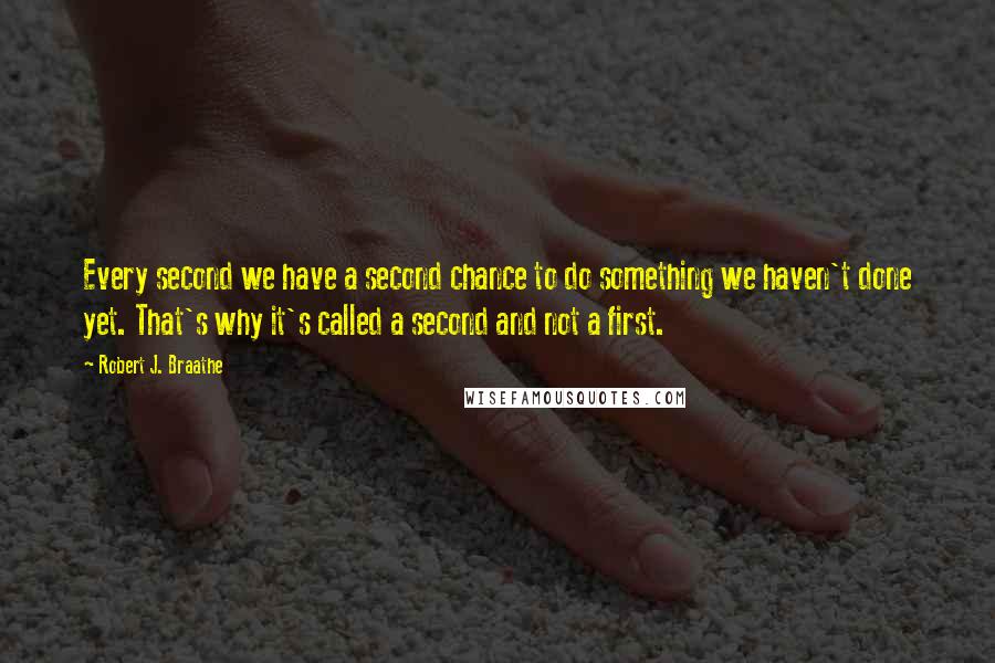 Robert J. Braathe Quotes: Every second we have a second chance to do something we haven't done yet. That's why it's called a second and not a first.