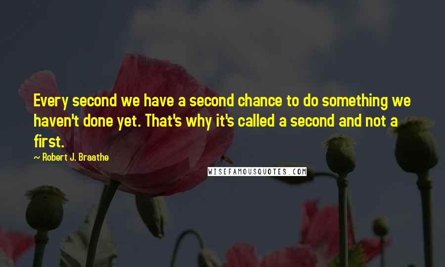 Robert J. Braathe Quotes: Every second we have a second chance to do something we haven't done yet. That's why it's called a second and not a first.