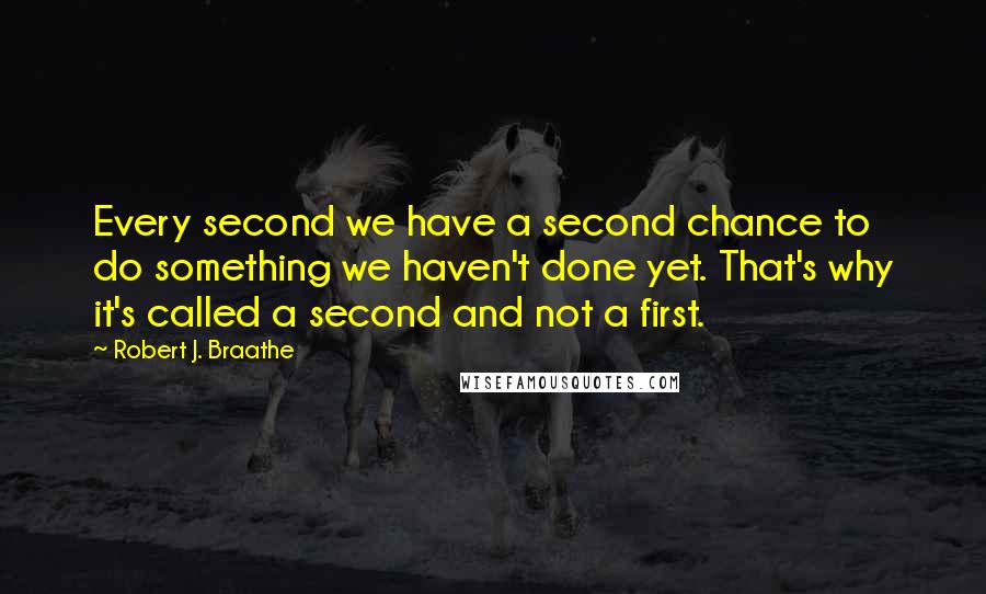 Robert J. Braathe Quotes: Every second we have a second chance to do something we haven't done yet. That's why it's called a second and not a first.
