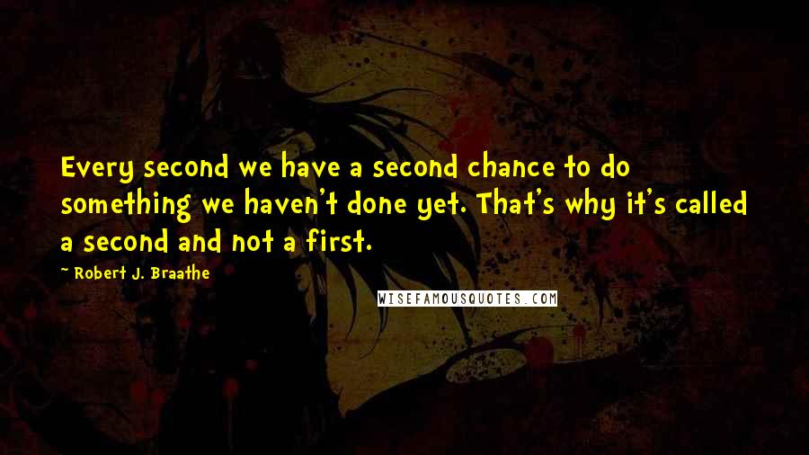 Robert J. Braathe Quotes: Every second we have a second chance to do something we haven't done yet. That's why it's called a second and not a first.