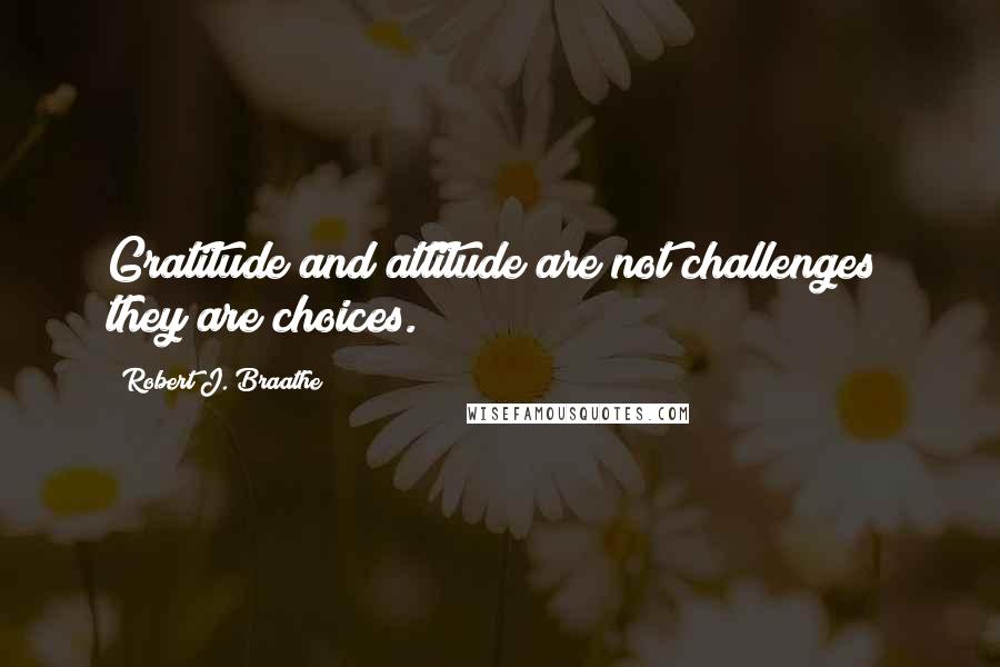 Robert J. Braathe Quotes: Gratitude and attitude are not challenges; they are choices.