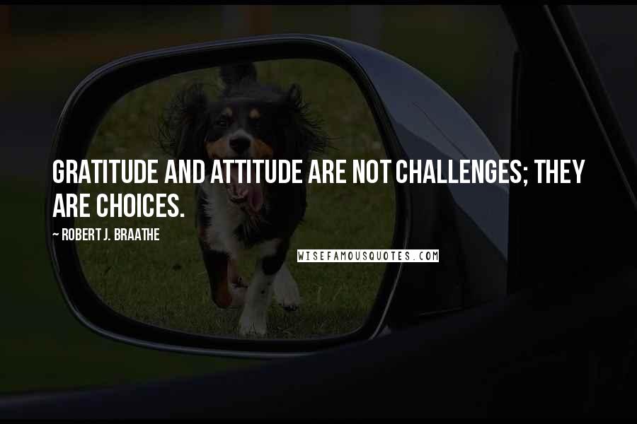 Robert J. Braathe Quotes: Gratitude and attitude are not challenges; they are choices.