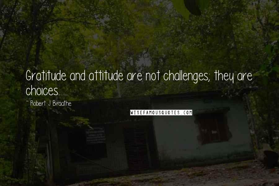 Robert J. Braathe Quotes: Gratitude and attitude are not challenges; they are choices.