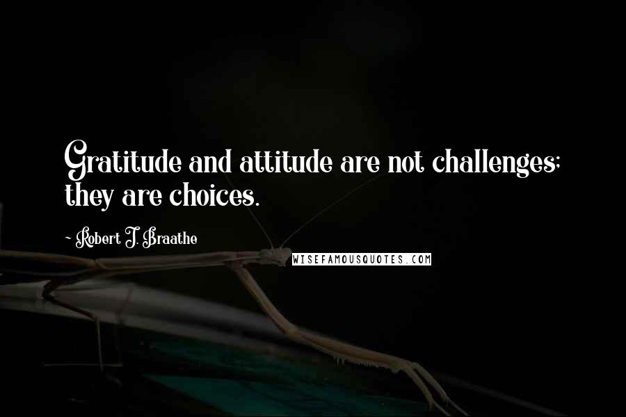 Robert J. Braathe Quotes: Gratitude and attitude are not challenges; they are choices.