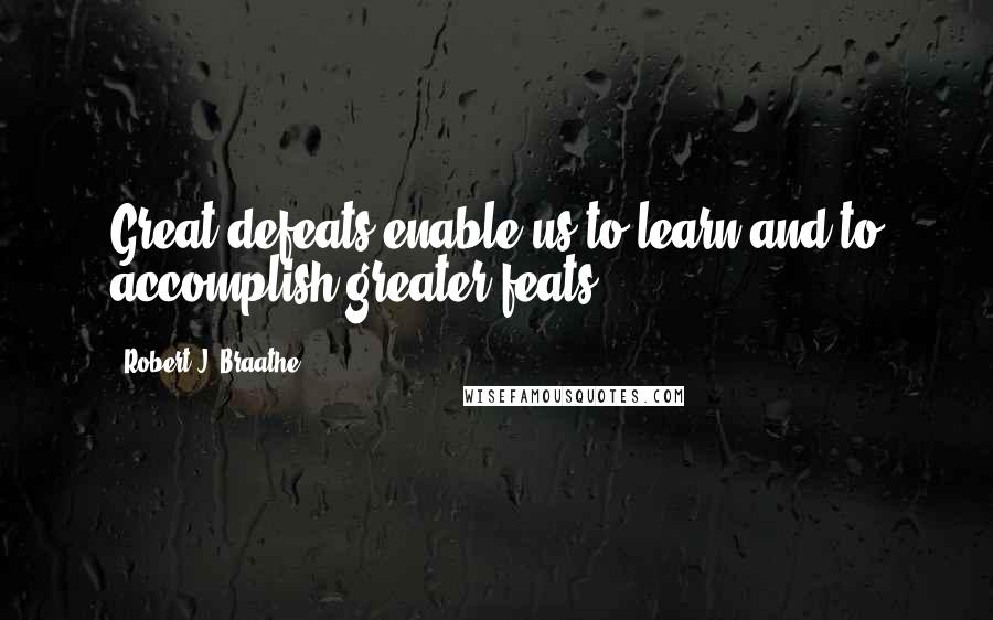 Robert J. Braathe Quotes: Great defeats enable us to learn and to accomplish greater feats.