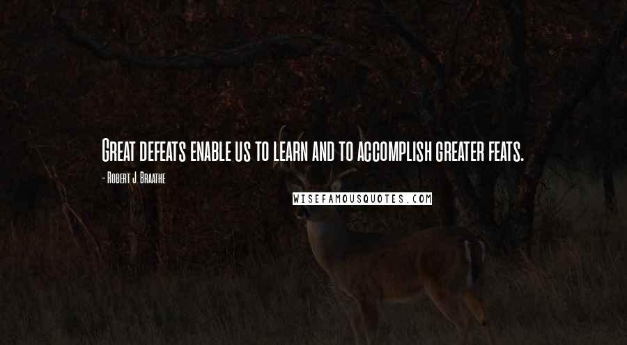 Robert J. Braathe Quotes: Great defeats enable us to learn and to accomplish greater feats.