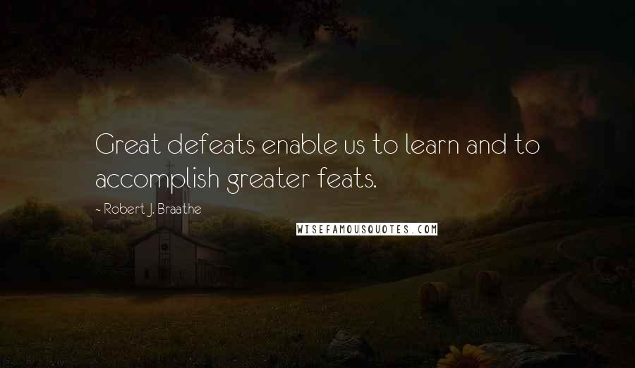 Robert J. Braathe Quotes: Great defeats enable us to learn and to accomplish greater feats.
