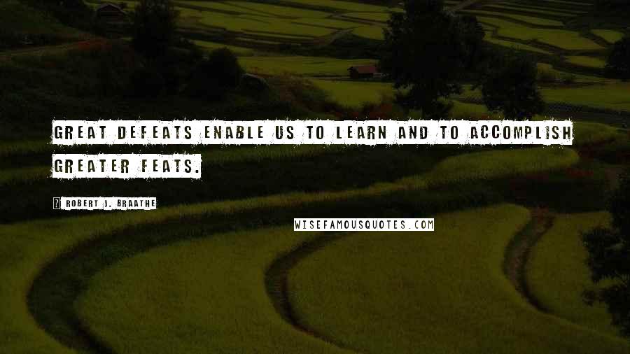 Robert J. Braathe Quotes: Great defeats enable us to learn and to accomplish greater feats.