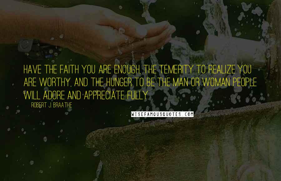 Robert J. Braathe Quotes: Have the faith you are enough, the temerity to realize you are worthy, and the hunger to be the man or woman people will adore and appreciate fully.